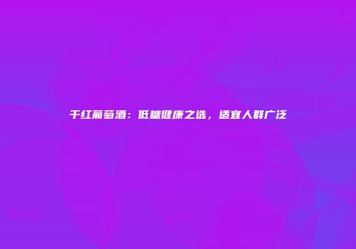 干红葡萄酒：低糖健康之选，适宜人群广泛