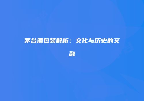 茅台酒包装解析：文化与历史的交融