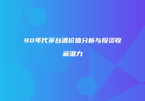 90年代茅台酒价值分析与投资收藏潜力