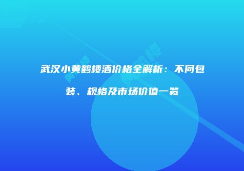 武汉小黄鹤楼酒价格全解析：不同包装、规格及市场价值一览