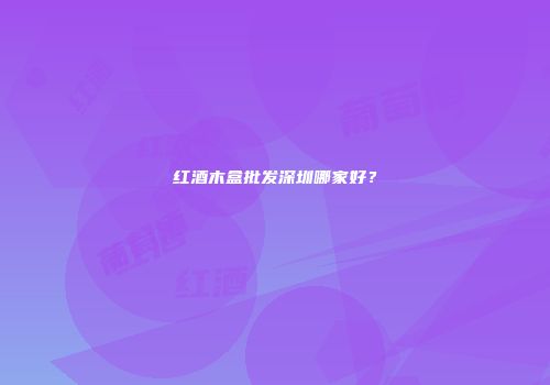 红酒木盒批发深圳哪家好？