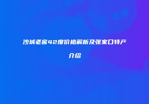 沙城老窖42度价格解析及张家口特产介绍