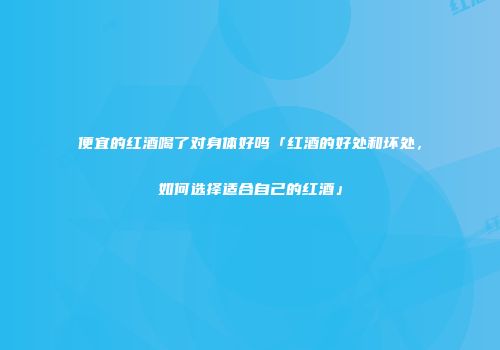 便宜的红酒喝了对身体好吗「红酒的好处和坏处，如何选择适合自己的红酒」