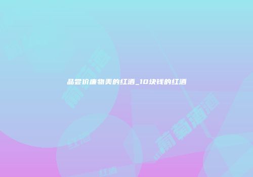 品尝价廉物美的红酒_10块钱的红酒