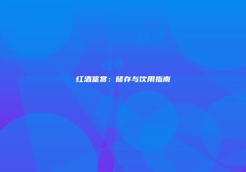 红酒鉴赏：储存与饮用指南