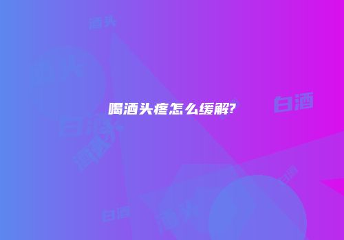 喝酒头疼怎么缓解?