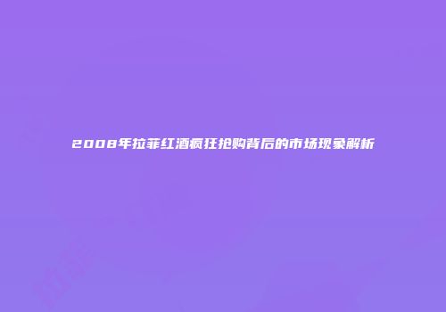 2008年拉菲红酒疯狂抢购背后的市场现象解析