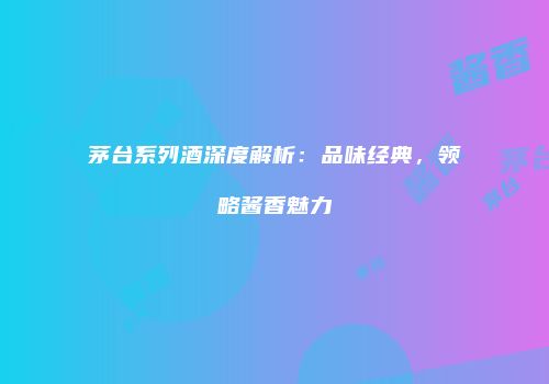 茅台系列酒深度解析：品味经典，领略酱香魅力