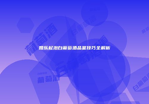 如乐起泡白葡萄酒品鉴技巧全解析