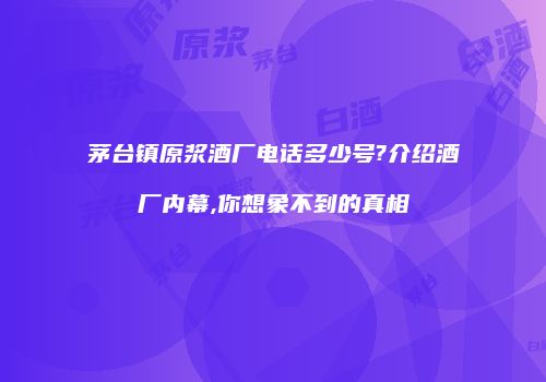 茅台镇原浆酒厂电话多少号?介绍酒厂内幕,你想象不到的真相