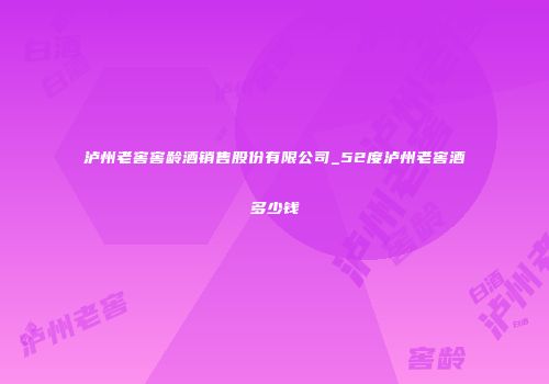 泸州老窖窖龄酒销售股份有限公司_52度泸州老窖酒多少钱