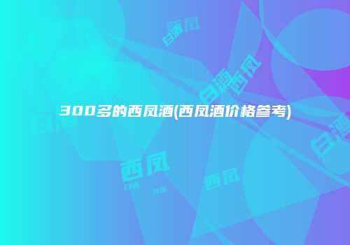 300多的西凤酒(西凤酒价格参考)