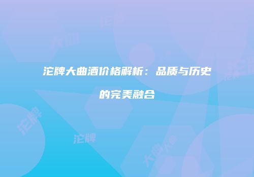 沱牌大曲酒价格解析：品质与历史的完美融合