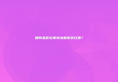 如何品尝拉莫特法国原装红酒？
