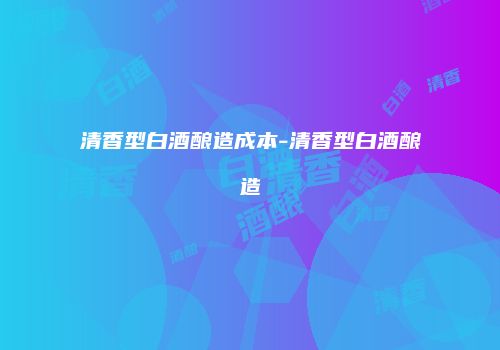 清香型白酒酿造成本-清香型白酒酿造