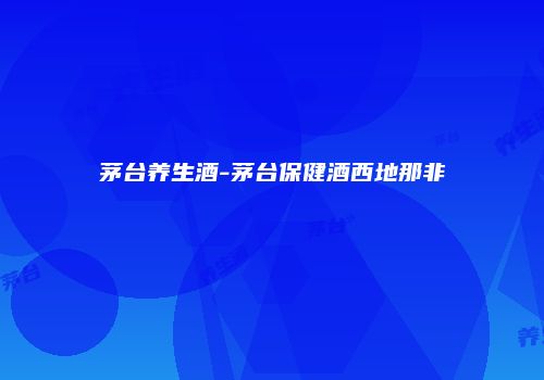 茅台养生酒-茅台保健酒西地那非