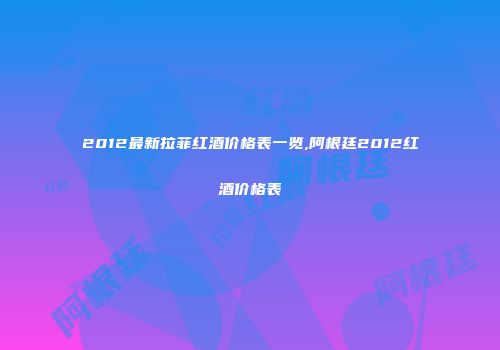 2012最新拉菲红酒价格表一览,阿根廷2012红酒价格表