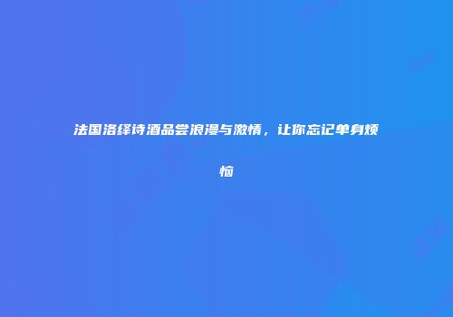 法国洛绎诗酒品尝浪漫与激情，让你忘记单身烦恼