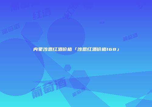 内蒙沙恩红酒价格「沙恩红酒价格168」
