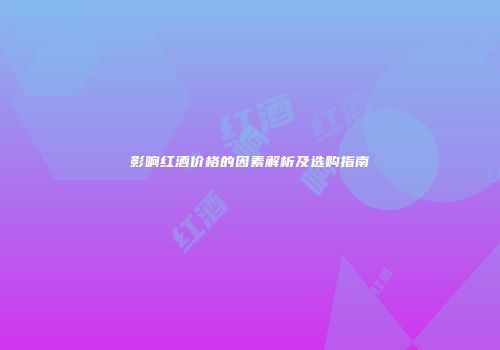 影响红酒价格的因素解析及选购指南