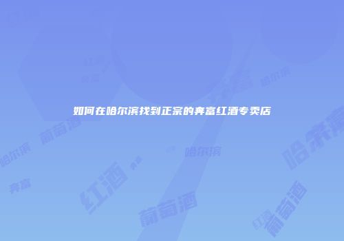 如何在哈尔滨找到正宗的奔富红酒专卖店