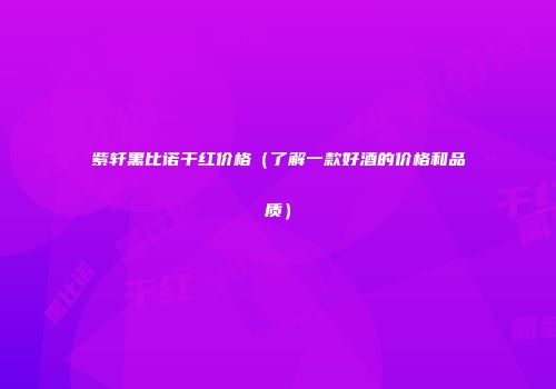 紫轩黑比诺干红价格（了解一款好酒的价格和品质）