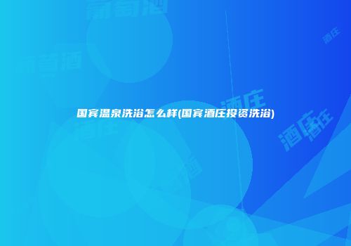国宾温泉洗浴怎么样(国宾酒庄投资洗浴)