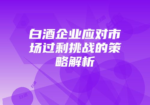 白酒企业应对市场过剩挑战的策略解析