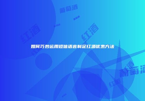 如何巧妙运用短信语言制定红酒优惠方法