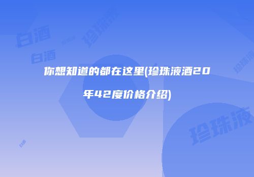 你想知道的都在这里(珍珠液酒20年42度价格介绍)