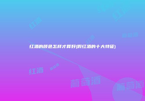 红酒的颜色怎样才算好(假红酒的十大特征)
