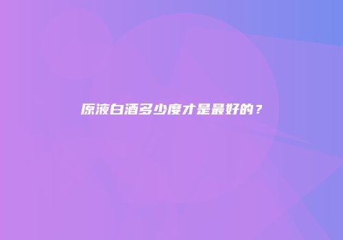 原液白酒多少度才是最好的？