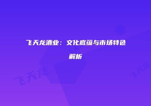 飞天龙酒业：文化底蕴与市场特色解析