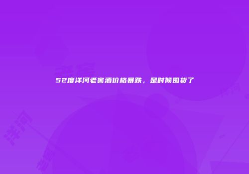 52度洋河老窖酒价格暴跌，是时候囤货了