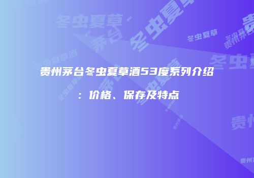 贵州茅台冬虫夏草酒53度系列介绍：价格、保存及特点