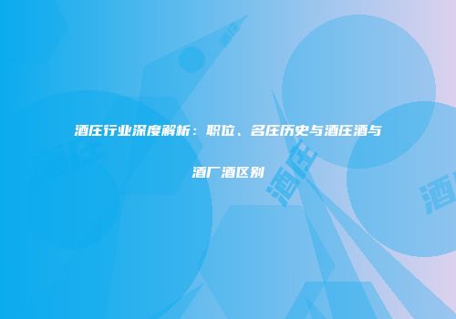 酒庄行业深度解析：职位、名庄历史与酒庄酒与酒厂酒区别