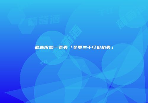 最新价格一览表「圣罗兰干红价格表」