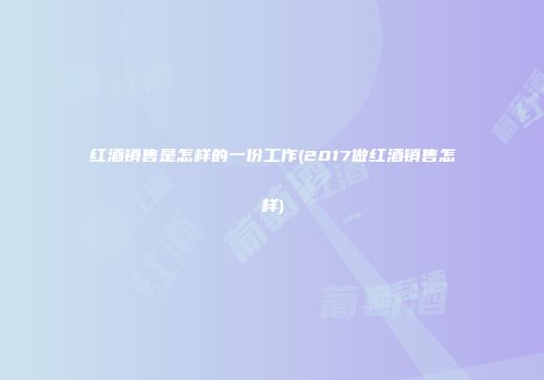 红酒销售是怎样的一份工作(2017做红酒销售怎样)