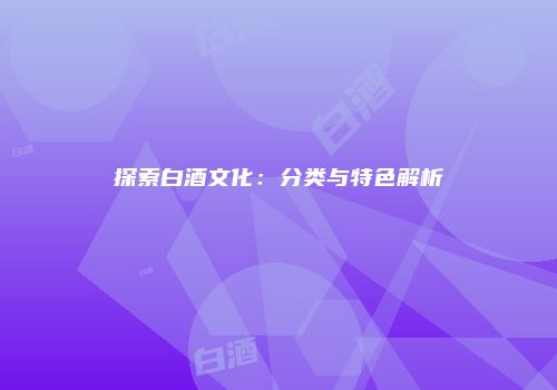 探索白酒文化：分类与特色解析