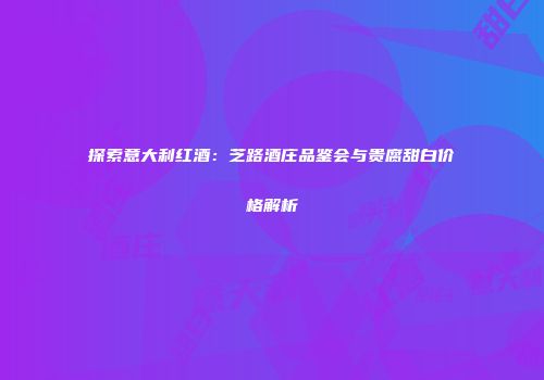 探索意大利红酒：芝路酒庄品鉴会与贵腐甜白价格解析