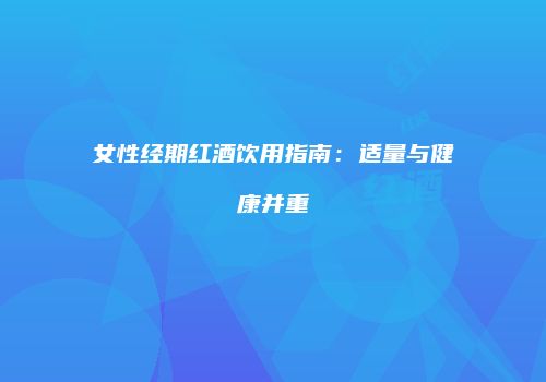 女性经期红酒饮用指南：适量与健康并重