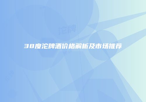 38度沱牌酒价格解析及市场推荐
