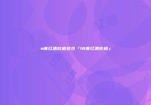 n度红酒价格多少「18度红酒价格」