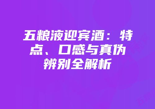 五粮液迎宾酒：特点、口感与真伪辨别全解析