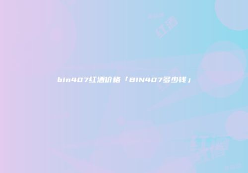 bin407红酒价格「BIN407多少钱」
