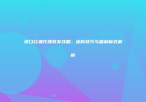 进口红酒代理批发攻略：选购技巧与盈利模式解析