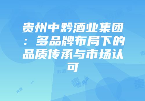 贵州中黔酒业集团：多品牌布局下的品质传承与市场认可