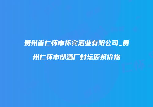 贵州省仁怀市怀宾酒业有限公司_贵州仁怀市郎酒厂封坛原浆价格