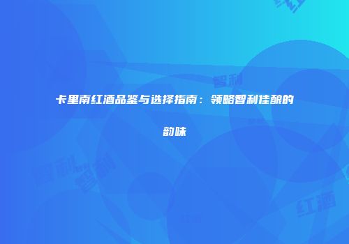 卡里南红酒品鉴与选择指南：领略智利佳酿的韵味