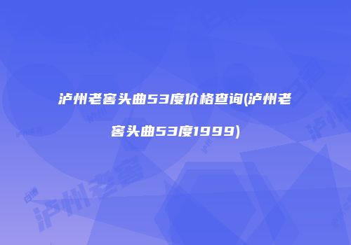 泸州老窖头曲53度价格查询(泸州老窖头曲53度1999)